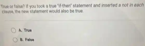 True or false? If you took a true "If-then"statement and inserted a not in each
clause, the new statement would also be true.
A. True
B. False