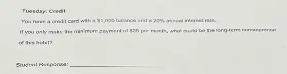 Tuesday: Credit
You have a credit card with a 1,000 balance and a 20%  annual interest rate.
If you only make the minimum payment of 25 per month, what could be the long-term consequence
of this habit?
Student Response: __