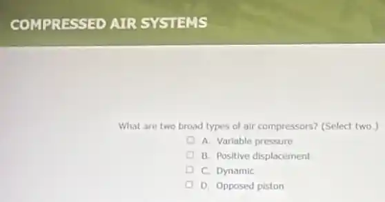 What are two broad types of air compressors?(Select two.)
A. Variable pressure
B. Positive displacement
C. Dynamic
D. Opposed piston