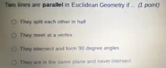 Two lines are parallel in Euclidean Geometry if __ (1 point)
They split each other in half
They meet at a vertex
They intersect and form 90 degree angles
They are in the same plane and never intersect