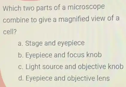 Which two parts of a microscope
combine to give a magnified view of a
cell?
a. Stage and eyepiece
b. Eyepiece and focus knob
c. Light source and objective knob
d. Eyepiece and objective lens