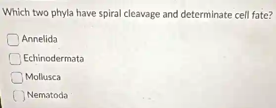 Which two phyla have spiral cleavage and determinate cell fate?
Annelida
Echinodermata
Mollusca
Nematoda