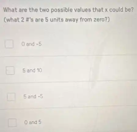What are the two possible values that x could be?
(what 2# 's are 5 units away from zero?)
0 and -5
5 and 10
5 and -5
0 and 5