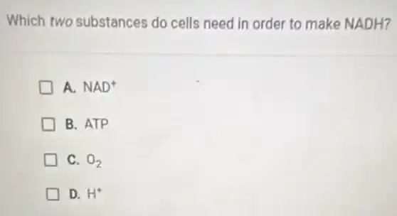 Which two substances do cells need in order to make NADH?
A. NAD^+
B. ATP
C. O_(2)
D. H^+