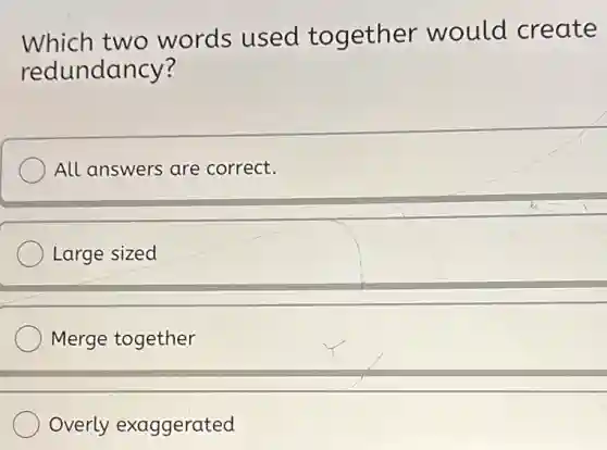 Which two words used together would create
redundancy?
All answers are correct.
Large sized
Merge together
Overly exaggerated