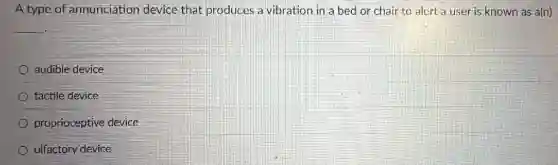 A type of annunciation device that produces a vibration in a bed or chair to alert a user is known as a(n)
__
audible device
tactile device
proprioceptive device
olfactory device