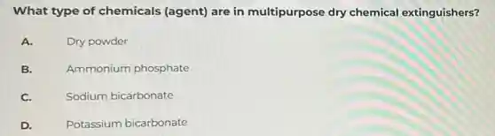 What type of chemicals (agent)are in multipurpose dry chemical extinguishers?
A. Dry powder
B. Ammonium phosphate
C. Sodium bicarbonate
D. Potassium bicarbonate