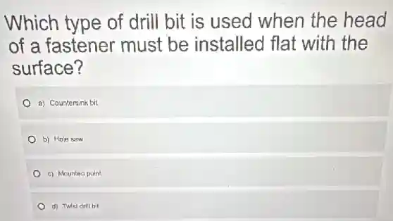 Which type of drill bit is used when the head
of a fastener must be installed flat with the
surface?
a) Countersink bit
b) Hole saw
c) Mounted point
(1) Twist dril bit