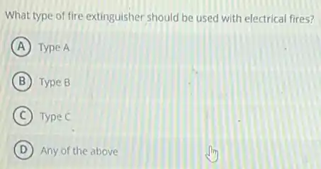 What type of fire extinguisher should be used with electrical fires?
A Type A
B Type B
C Type C
D Any of the above