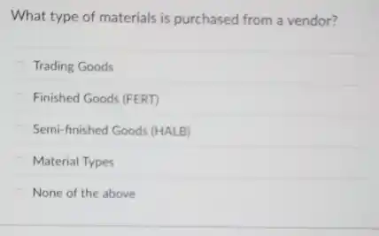 What type of materials is purchased from a vendor?
Trading Goods
Finished Goods (FERT)
Semi-finished Goods (HALB)
Material Types
None of the above
