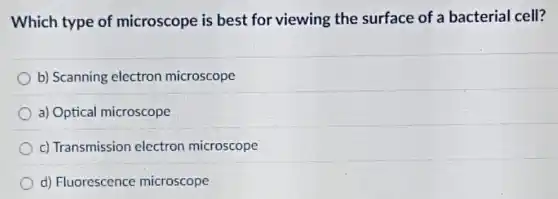 Which type of microscope is best for viewing the surface of a bacterial cell?
b) Scanning electron microscope
a) Optical microscope
c) Transmission electron microscope
d) Fluorescence microscope