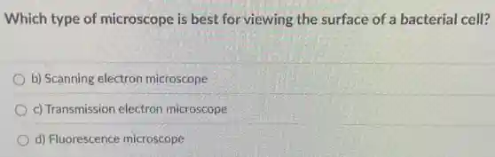 Which type of microscope is best for viewing the surface of a bacterial cell?
b) Scanning electron microscope
c) Transmission electron microscope
d) Fluorescence microscope