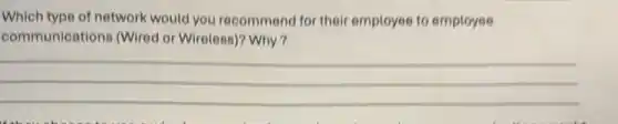 Which type of network would you recommend for their employee to employee
communications (Wired or Wireless)? Why?
__