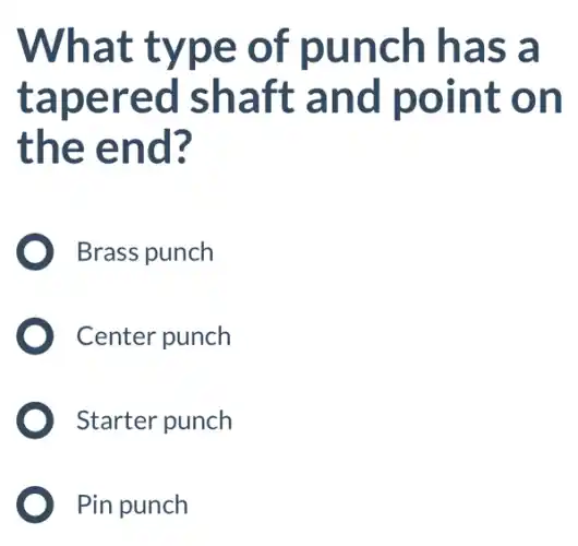What type of punch has a
tapered shaft and point on
the end?
Brass punch
Center punch
Starter punch
Pin punch