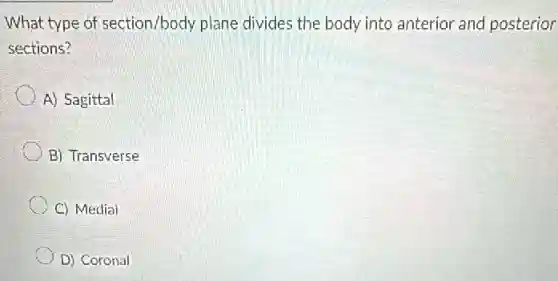 What type of section/body plane divides the body into anterior and posterior
sections?
A) Sagittal
B) Transverse
C) Medial
D) Coronal