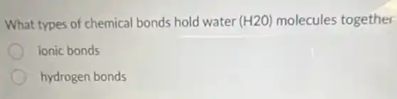 What types of chemical bonds hold water (H2O) molecules together
ionic bonds
hydrogen bonds