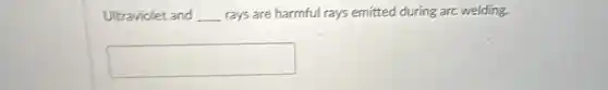 Ultraviolet and __ rays are harmful rays emitted during arc welding.
square