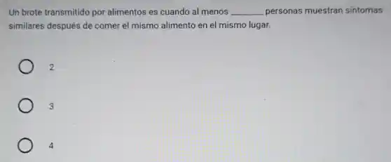 Un brote transmitido por alimentos es cuando al menos __ personas muestran sinto mas
similares después de comer el mismo alimento en el mismo lugar.
2
3
4