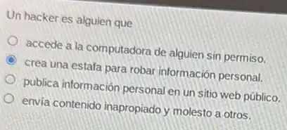 Un hacker es alguien que
accede a la computadora de alguien sin permiso.
crea una estafa para robar información personal.
publica información personal en un sitio web público.
envia contenido inapropiado y molesto a otros.