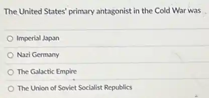 The United States' primary antagonist in the Cold War was
Imperial Japan
Nazi Germany
The Galactic Empire
The Union of Soviet Socialist Republics