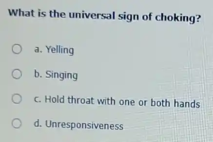 What is the universal sign of choking?
d. Yelling
b. Singing
c. Hold throat with one or both hands
d. Unresponsiveness