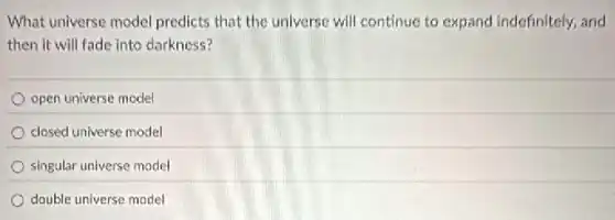 What universe model predicts that the universe will continue to expand indefinitely, and
then it will fade into darkness?
open universe model
closed universe model
singular universe model
double universe model