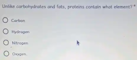 Unlike carbohydrates and fats proteins contain what element?
Carbon
Hydrogen
Nitrogen
Oxygen.