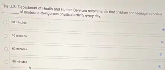 The U.S. Department of Health and Human Services recommends that children and teenagers receive
__ of moderate-to-vigorous physica activity every day.
20 minutes
40 minutes
60 minutes
90 minutes