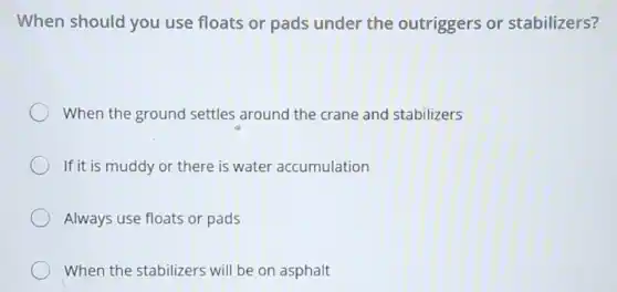 When should you use floats or pads under the outriggers or stabilizers?
When the ground settles around the crane and stabilizers
If it is muddy or there is water accumulation
Always use floats or pads
When the stabilizers will be on asphalt