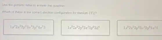 Use the periodic table to answer the question:
Which of these is the correct electron configuration for titanium (Ti)?
1s^22s^22p^63s^23p^64s^23
1s^22s^22p^63s^23p^63d^4
1s^22s^22p^63s^23p^64s^24