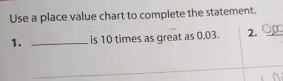 Use a place value chart to complete the statement.
1. __ is 10 times as great as 0.03.
2.