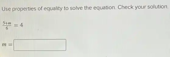 Use properties of equality to solve the equation. Check your solution.
(5+m)/(6)=4
m= square