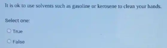 It is ok to use solvents such as gasoline or kerosene to clean your hands.
Select one:
True
False