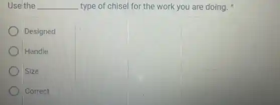 Use the __ type of chisel for the work you are doing.
Designed
Handle
Size
Correct