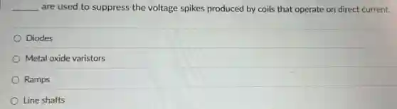 __ are used to suppress the voltage spikes produced by coils that operate on direct current.
Diodes
Metal oxide varistors
Ramps
Line shafts