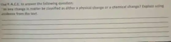 UseR.A.C.E to answer the following question:
"an any change in matter be classified as either a physical change or a chemical change?Explain using
__