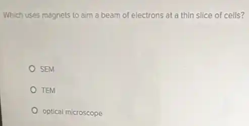 Which uses magnets to aim a beam of electrons at a thin slice of cells?
SEM
TEM
optical microscope