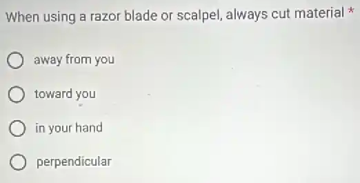 When using a razor blade or scalpel, always cut material
away from you
toward you
in your hand
perpendicular