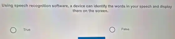 Using speech recognition software, a device can identify the words in your speech and display
them on the screen.
True
False
