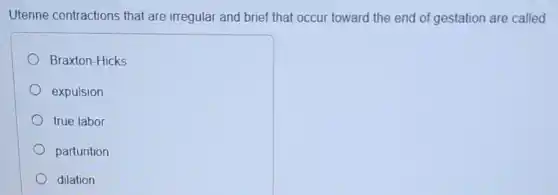 Uterine contractions that are irregular and brief that occur toward the end of gestation are called
Braxton-Hicks
expulsion
true labor
parturition
dilation