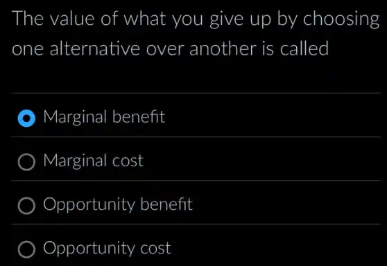 The value of what you give up by choosing
one alternative over another is called
Marginal I benefit
Marginal cost
Opportunity y benefit
Opportunity cost