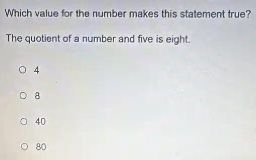 Which value for the number makes this statement true?
The quotient of a number and five is eight.
4
8
40
80