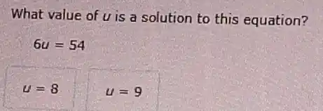 What value of u is a solution to this equation?
6u=54
u=8
u=9
