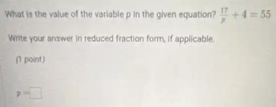 What is the value of the variable p in the given equation? (17)/(p)+4=55
Write your answer in reduced fraction form, if applicable.
(1 point)
p=square
