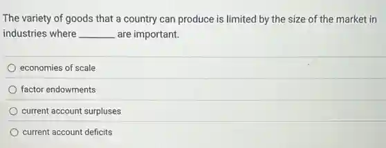 The variety of goods that a country can produce is limited by the size of the market in
industries where __ are important.
economies of scale
factor endowments
current account surpluses
current account deficits