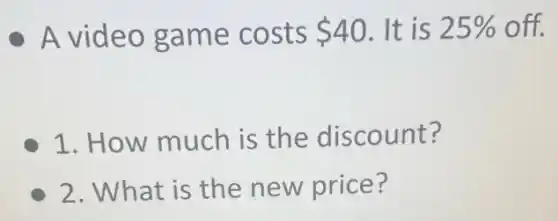 A video game costs 40 It is 25%  off.
1. How much is the discount?
2. What is the new price?