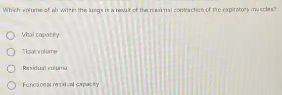 Which volume of air within the lungs is a result of the maximal contraction of the expiratory muscles?
Vital capacity
Tidal volume
Residual volume
Functional residual capacity