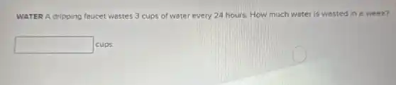 WATER A dripping faucet wastes 3 cups of water every 24 hours.How much water is wasted in a week?
square cups