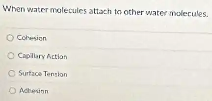 When water molecules attach to other water molecules.
Cohesion
Capillary Action
Surface Tension
Adhesion
