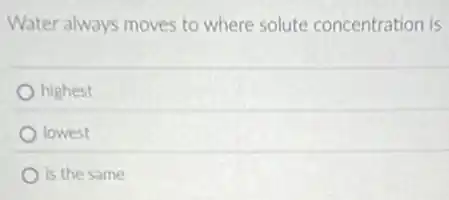 Water always moves to where solute concentration is
highest
lowest
is the same